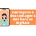 Vem conferir: vantagens e desvantagens dos bancos digitais