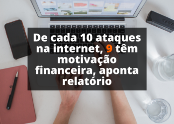De cada 10 ataques na internet, 9 têm motivação financeira, aponta relatório