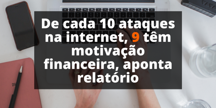 De cada 10 ataques na internet, 9 têm motivação financeira, aponta relatório